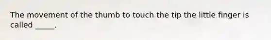 The movement of the thumb to touch the tip the little finger is called _____.