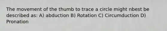 The movement of the thumb to trace a circle might nbest be described as: A) abduction B) Rotation C) Circumduction D) Pronation