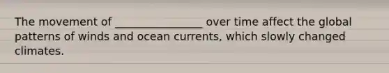 The movement of ________________ over time affect the global patterns of winds and ocean currents, which slowly changed climates.