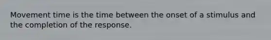 Movement time is the time between the onset of a stimulus and the completion of the response.