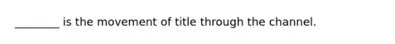________ is the movement of title through the channel.