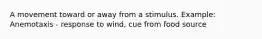 A movement toward or away from a stimulus. Example: Anemotaxis - response to wind, cue from food source