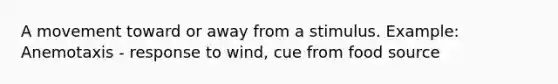 A movement toward or away from a stimulus. Example: Anemotaxis - response to wind, cue from food source