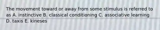 The movement toward or away from some stimulus is referred to as A. instinctive B. classical conditioning C. associative learning D. taxis E. kineses