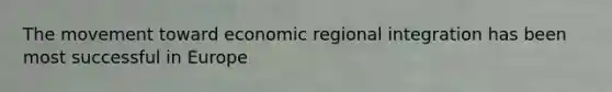 The movement toward economic regional integration has been most successful in Europe