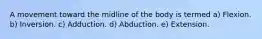 A movement toward the midline of the body is termed a) Flexion. b) Inversion. c) Adduction. d) Abduction. e) Extension.