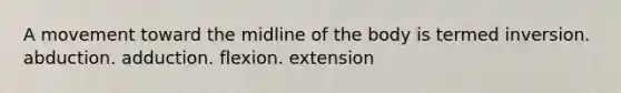 A movement toward the midline of the body is termed inversion. abduction. adduction. flexion. extension