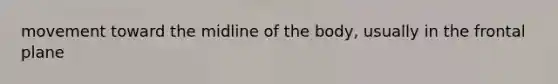 movement toward the midline of the body, usually in the frontal plane