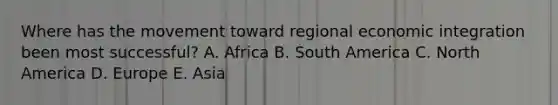 Where has the movement toward regional economic integration been most successful? A. Africa B. South America C. North America D. Europe E. Asia