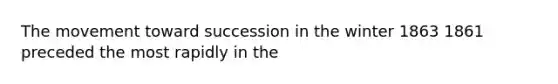 The movement toward succession in the winter 1863 1861 preceded the most rapidly in the