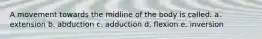 A movement towards the midline of the body is called: a. extension b. abduction c. adduction d. flexion e. inversion