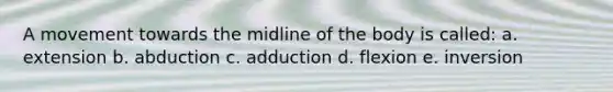 A movement towards the midline of the body is called: a. extension b. abduction c. adduction d. flexion e. inversion