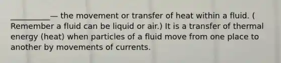 __________— the movement or transfer of heat within a fluid. ( Remember a fluid can be liquid or air.) It is a transfer of thermal energy (heat) when particles of a fluid move from one place to another by movements of currents.