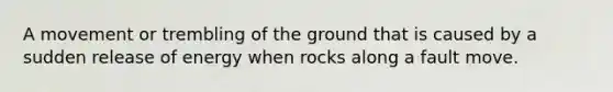 A movement or trembling of the ground that is caused by a sudden release of energy when rocks along a fault move.