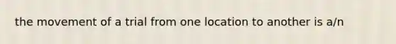 the movement of a trial from one location to another is a/n