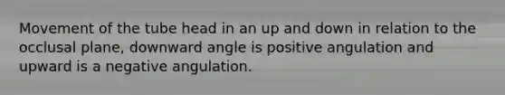 Movement of the tube head in an up and down in relation to the occlusal plane, downward angle is positive angulation and upward is a negative angulation.