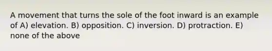 A movement that turns the sole of the foot inward is an example of A) elevation. B) opposition. C) inversion. D) protraction. E) none of the above