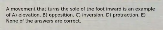 A movement that turns the sole of the foot inward is an example of A) elevation. B) opposition. C) inversion. D) protraction. E) None of the answers are correct.