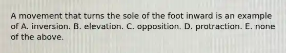 A movement that turns the sole of the foot inward is an example of A. inversion. B. elevation. C. opposition. D. protraction. E. none of the above.