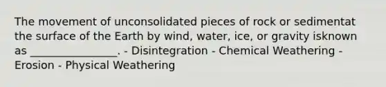 The movement of unconsolidated pieces of rock or sedimentat the surface of the Earth by wind, water, ice, or gravity isknown as ________________. - Disintegration - Chemical Weathering - Erosion - Physical Weathering