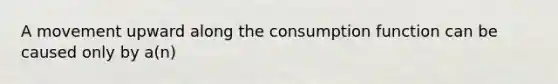 A movement upward along the consumption function can be caused only by a(n)