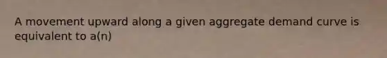 A movement upward along a given aggregate demand curve is equivalent to a(n)