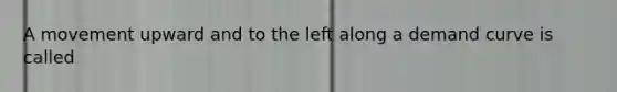 A movement upward and to the left along a demand curve is called