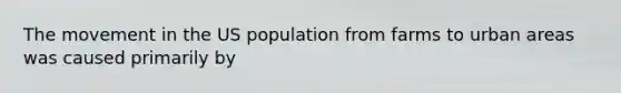 The movement in the US population from farms to urban areas was caused primarily by