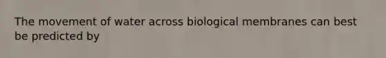 The movement of water across biological membranes can best be predicted by