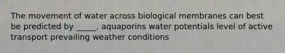 The movement of water across biological membranes can best be predicted by _____. aquaporins water potentials level of active transport prevailing weather conditions