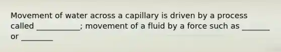 Movement of water across a capillary is driven by a process called ___________; movement of a fluid by a force such as _______ or ________