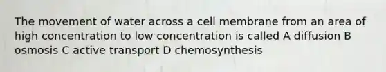 The movement of water across a cell membrane from an area of high concentration to low concentration is called A diffusion B osmosis C active transport D chemosynthesis