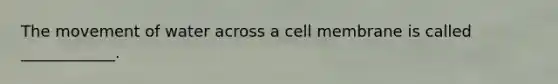 The movement of water across a cell membrane is called ____________.