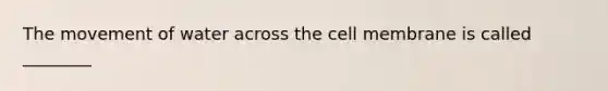 The movement of water across the cell membrane is called ________