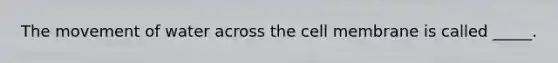The movement of water across the cell membrane is called _____.
