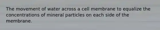 The movement of water across a cell membrane to equalize the concentrations of mineral particles on each side of the membrane.