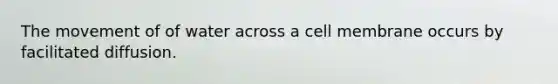 The movement of of water across a cell membrane occurs by facilitated diffusion.