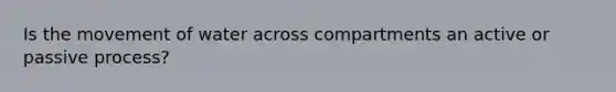 Is the movement of water across compartments an active or passive process?