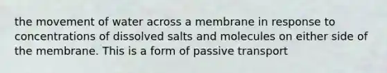 the movement of water across a membrane in response to concentrations of dissolved salts and molecules on either side of the membrane. This is a form of passive transport