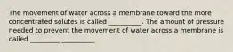 The movement of water across a membrane toward the more concentrated solutes is called __________. The amount of pressure needed to prevent the movement of water across a membrane is called _________ __________