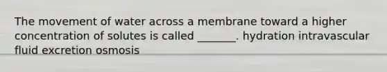 The movement of water across a membrane toward a higher concentration of solutes is called _______. hydration intravascular fluid excretion osmosis