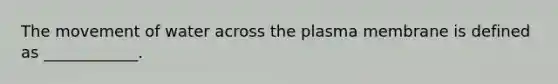 The movement of water across the plasma membrane is defined as ____________.