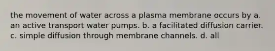 the movement of water across a plasma membrane occurs by a. an active transport water pumps. b. a facilitated diffusion carrier. c. simple diffusion through membrane channels. d. all