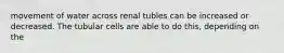 movement of water across renal tubles can be increased or decreased. The tubular cells are able to do this, depending on the