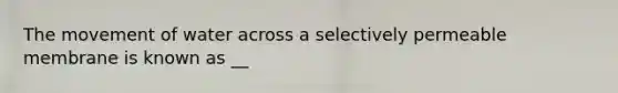 The movement of water across a selectively permeable membrane is known as __