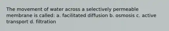 The movement of water across a selectively permeable membrane is called: a. facilitated diffusion b. osmosis c. active transport d. filtration