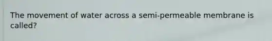 The movement of water across a semi-permeable membrane is called?