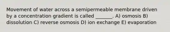 Movement of water across a semipermeable membrane driven by a concentration gradient is called _______. A) osmosis B) dissolution C) reverse osmosis D) ion exchange E) evaporation