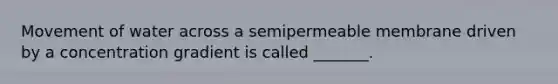 Movement of water across a semipermeable membrane driven by a concentration gradient is called _______.