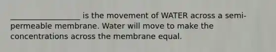 __________________ is the movement of WATER across a semi-permeable membrane. Water will move to make the concentrations across the membrane equal.